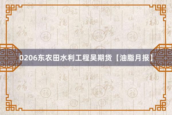 0206东农田水利工程吴期货【油脂月报】